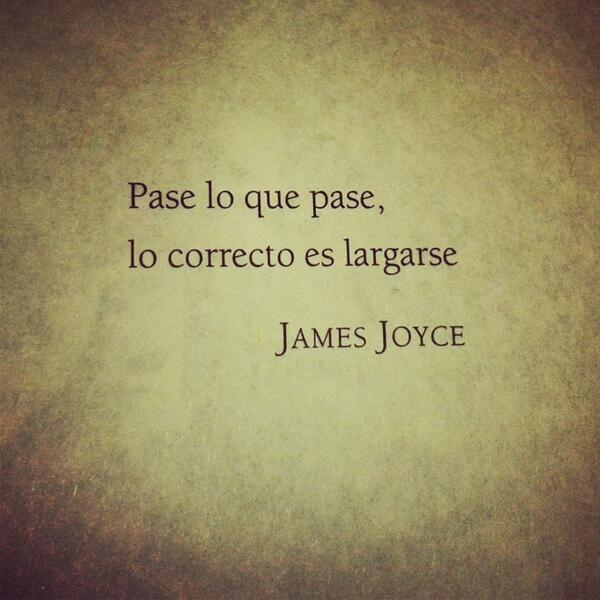 Pase lo que pase, lo correcto es largarse. James Joyce